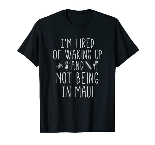 I’m Tired of Waking Up and Not Being In Maui T Shirt