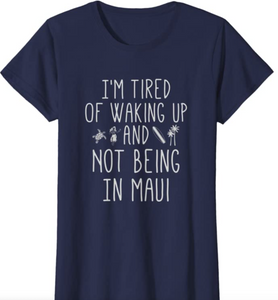 I’m Tired of Waking Up and Not Being In Maui T Shirt